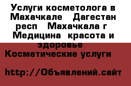 Услуги косметолога в Махачкале - Дагестан респ., Махачкала г. Медицина, красота и здоровье » Косметические услуги   